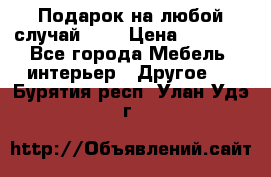 Подарок на любой случай!!!! › Цена ­ 2 500 - Все города Мебель, интерьер » Другое   . Бурятия респ.,Улан-Удэ г.